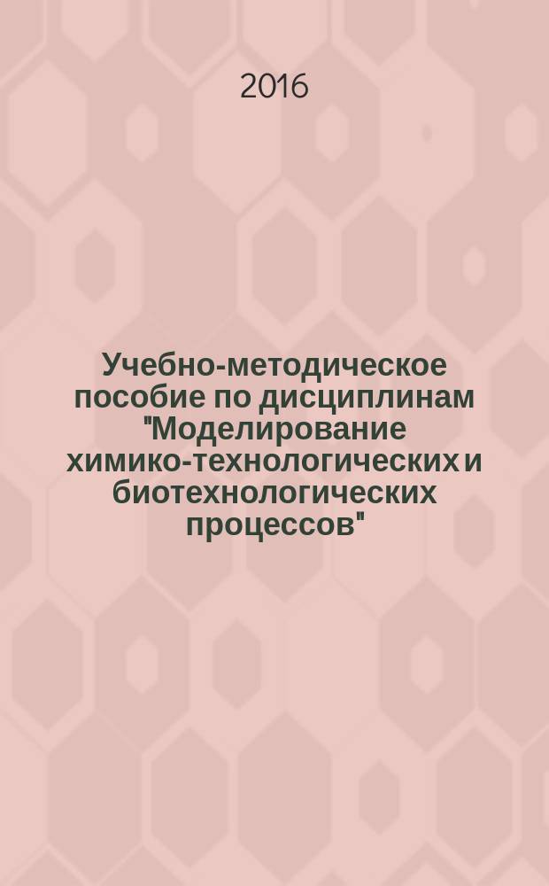 Учебно-методическое пособие по дисциплинам "Моделирование химико-технологических и биотехнологических процессов" : факультет промышленной технологии лекарств по направлению подготовки (по специальности) 18.03.01 "Химическая технология", квалификация (степень) - бакалавр 19.03.01 "Биотехнология", квалификация (степень) - бакалавр