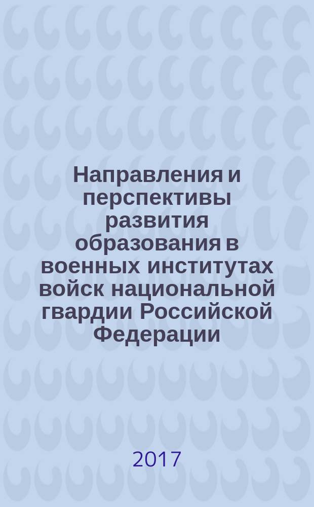 Направления и перспективы развития образования в военных институтах войск национальной гвардии Российской Федерации : VIII Межвузовская научно-практическая конференция с международным участием (Новосибирск, 29 декабря 2016 года) сборник научных статей [в 2-х ч.]. Ч. 1