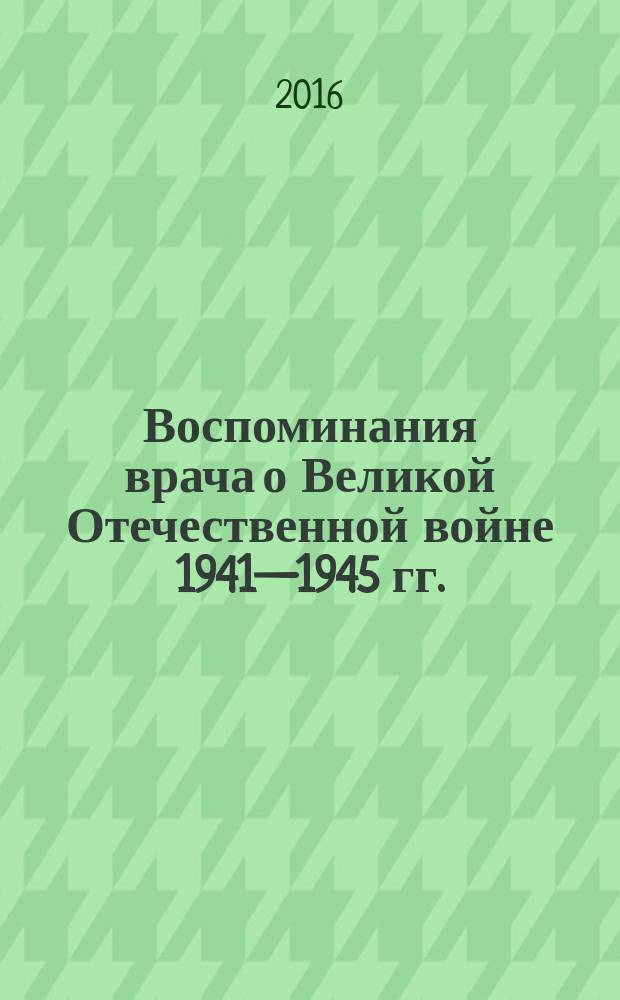 Воспоминания врача о Великой Отечественной войне 1941—1945 гг.
