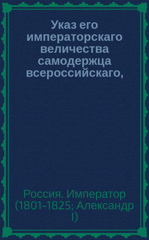 Указ его императорскаго величества самодержца всероссийскаго, : О распространении указа от 12 марта 1807 года о переводе в столицы торгов на продаваемые за долги дворянские имения, буде в тех губерниях, где имение состоит, никого к покупке желающих не явится, на купеческие и мещанские имения и о его рассылке