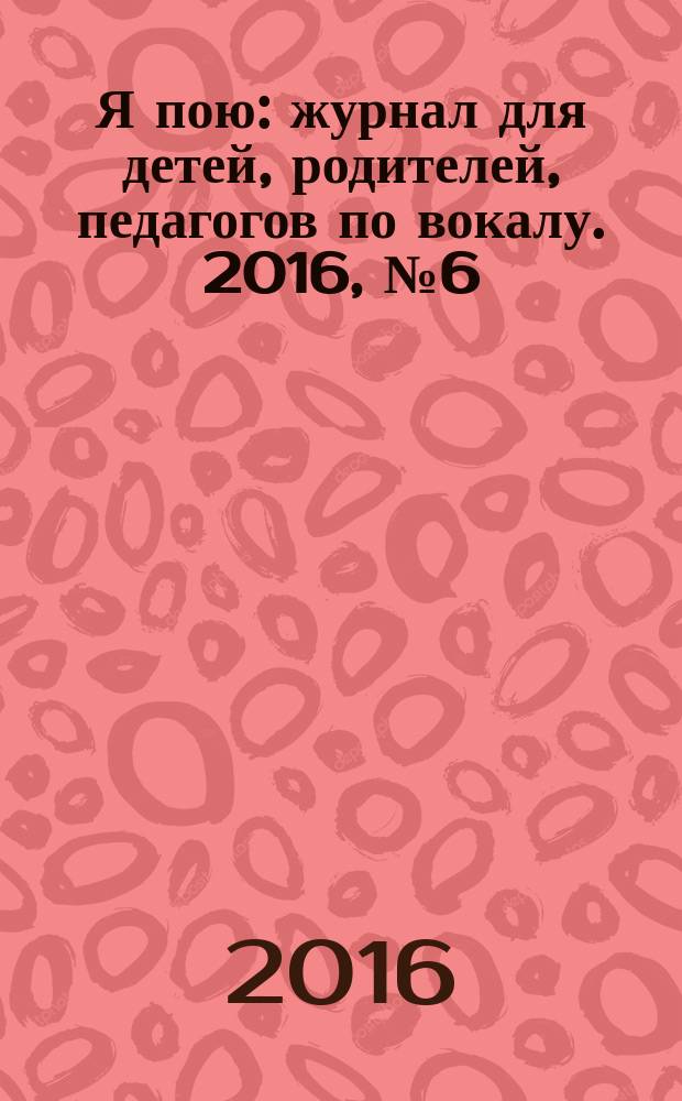 Я пою : журнал для детей, родителей, педагогов по вокалу. 2016, № 6 (33)