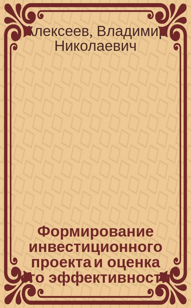 Формирование инвестиционного проекта и оценка его эффективности : учебно-практическое пособие : по направлениям подготовки 38.03.01 "Экономика" (профли "Финансы и кредит" и "Оценка имущества"), 38.03.02 "Менеджмент"; по направлению подготовки 38.04.02 "Менеджмент" и дисциплинам "Инвестиционный менеджмент", "Управление инвестициями", "Методы оценки инвестиционных программ и проектов", "Финансовый менеджмент"