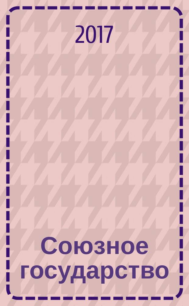 Союзное государство : две страны - одно государство. Союзное. 2017, № 1/2 (119/120)