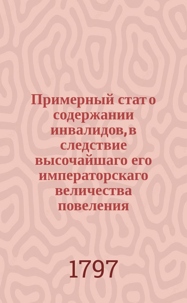 Примерный стат о содержании инвалидов, в следствие высочайшаго его императорскаго величества повеления, при чертежной Межеваго Сената департамента, при Межевой канцелярии и пяти Межевых конторах 5ти обер-офицеров, 150 го унтер-офицеров и 614 ти рядовых.