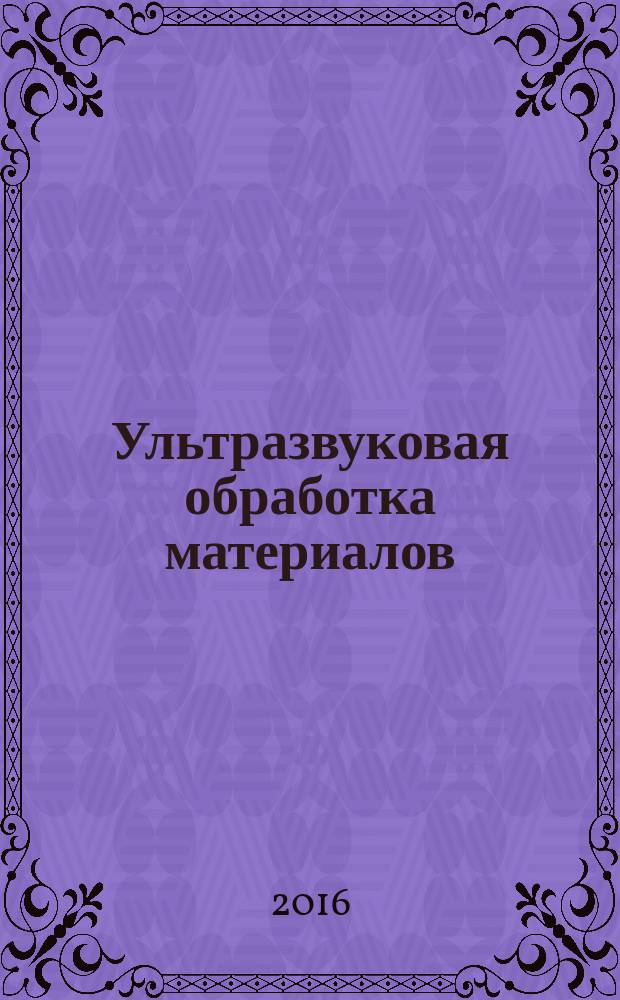 Ультразвуковая обработка материалов : учебное пособие : для студентов, магистрантов и аспирантов, обучающихся по специальностям, связанных с проектированием оборудования и разработкой специальных технологий создания новых материалов : в 2 ч