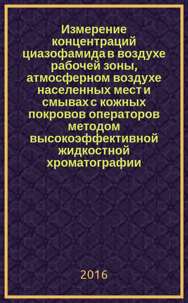Измерение концентраций циазофамида в воздухе рабочей зоны, атмосферном воздухе населенных мест и смывах с кожных покровов операторов методом высокоэффективной жидкостной хроматографии : МУК 4.1.3349-16