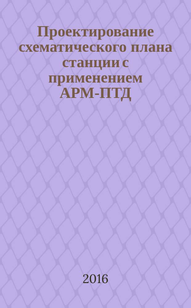 Проектирование схематического плана станции с применением АРМ-ПТД : методические указания к практическому занятию № 1 по дисциплине "Автоматизация проектирования систем железнодорожной автоматики и телемеханики"
