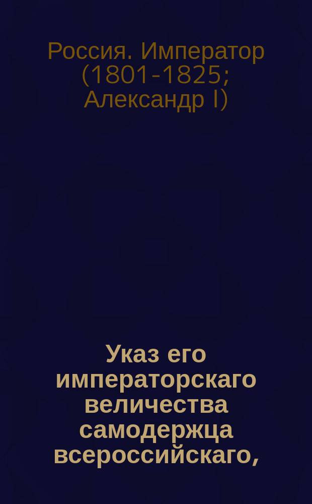 Указ его императорскаго величества самодержца всероссийскаго, : О правилах для исправления председателям палат должностей губернаторов в тех губерниях, в коих приводится во исполнения Устав о питейных сборах