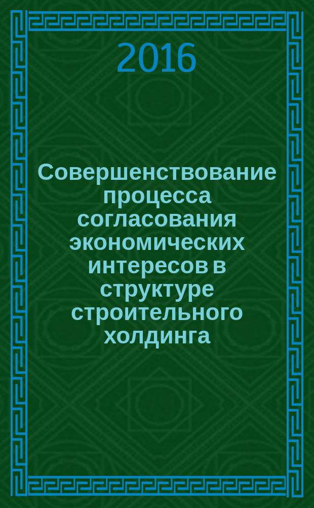 Совершенствование процесса согласования экономических интересов в структуре строительного холдинга : монография