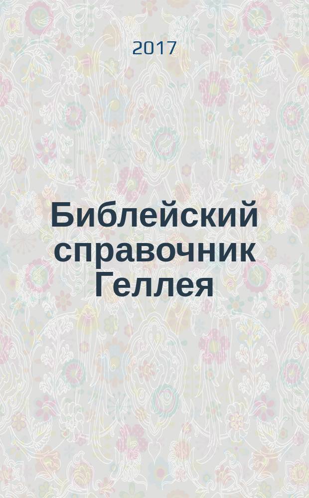Библейский справочник Геллея : дополнен рекомендациями по изучению Библии. Новые фотографии, карты, схемы