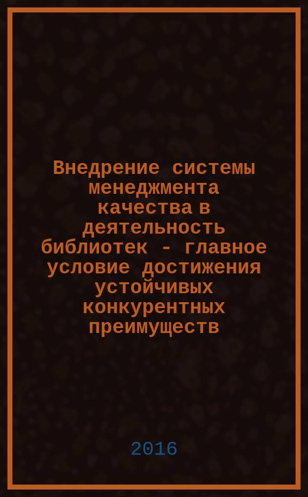 Внедрение системы менеджмента качества в деятельность библиотек - главное условие достижения устойчивых конкурентных преимуществ : сборник научных трудов
