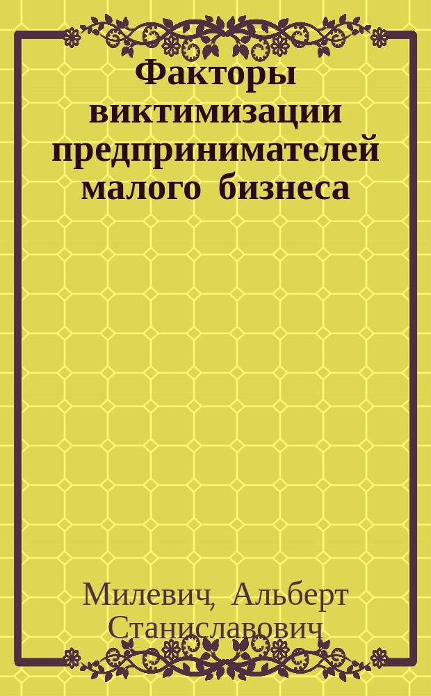 Факторы виктимизации предпринимателей малого бизнеса : (вопросы теории и результаты исследования) : монография