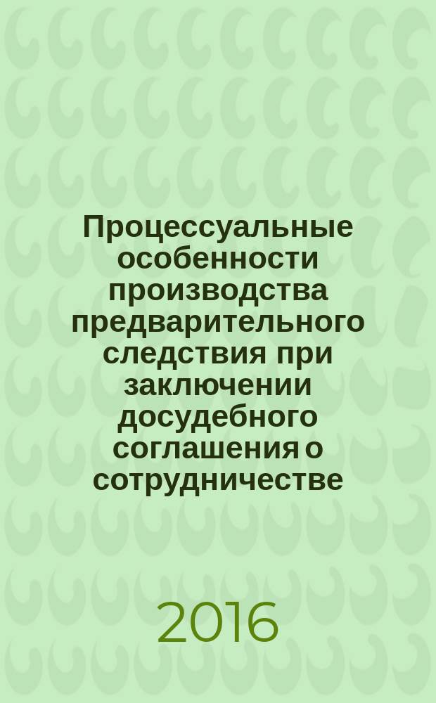 Процессуальные особенности производства предварительного следствия при заключении досудебного соглашения о сотрудничестве : учебное пособие