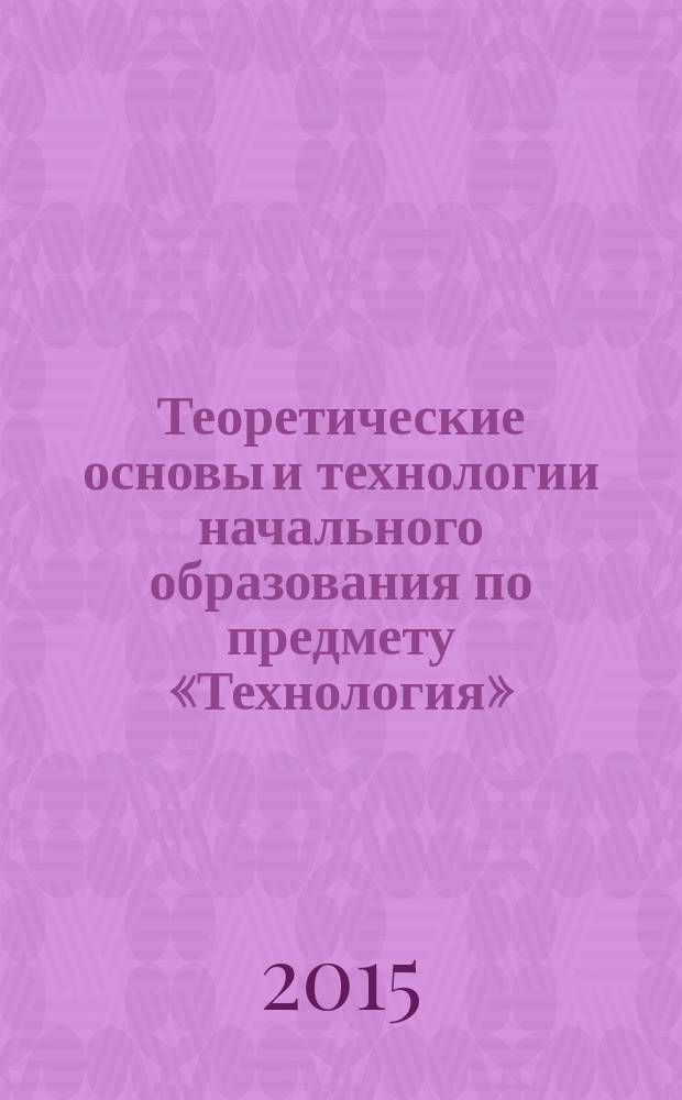 Теоретические основы и технологии начального образования по предмету «Технология» : электронное учебно-методическое пособие в 2 частях. Ч. 1