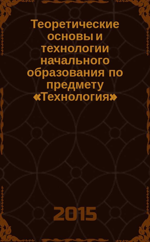 Теоретические основы и технологии начального образования по предмету &laquo;Технология&raquo; : электронное учебно-методическое пособие в 2 частях. Ч. 2