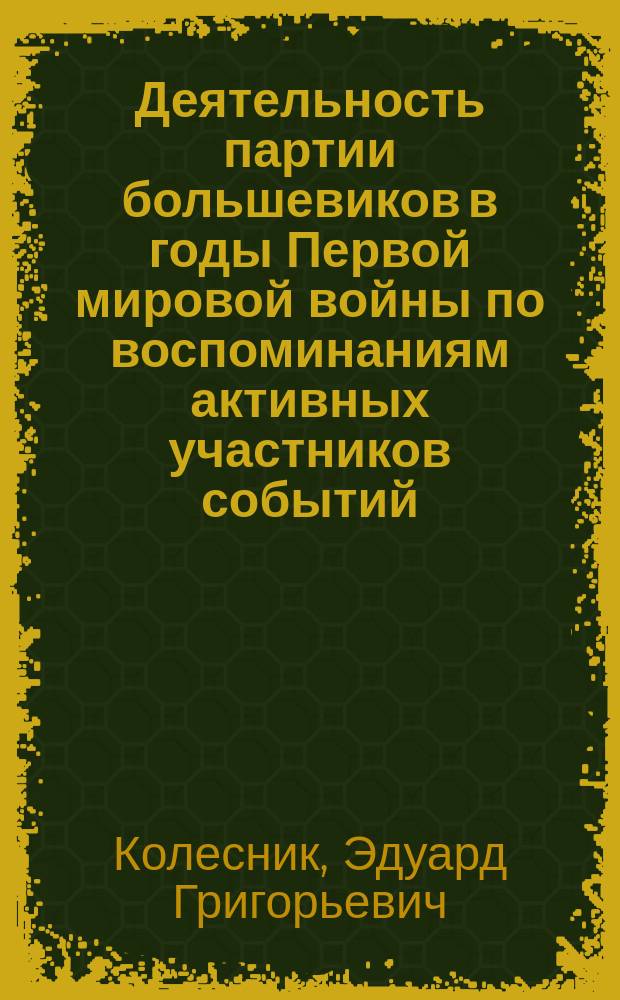 Деятельность партии большевиков в годы Первой мировой войны по воспоминаниям активных участников событий (июль 1914 - февраль 1917 года) : монография