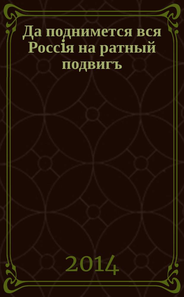 Да поднимется вся Россiя на ратный подвигъ : столетию начала Первой мировой войны посвящается : каталог выставки