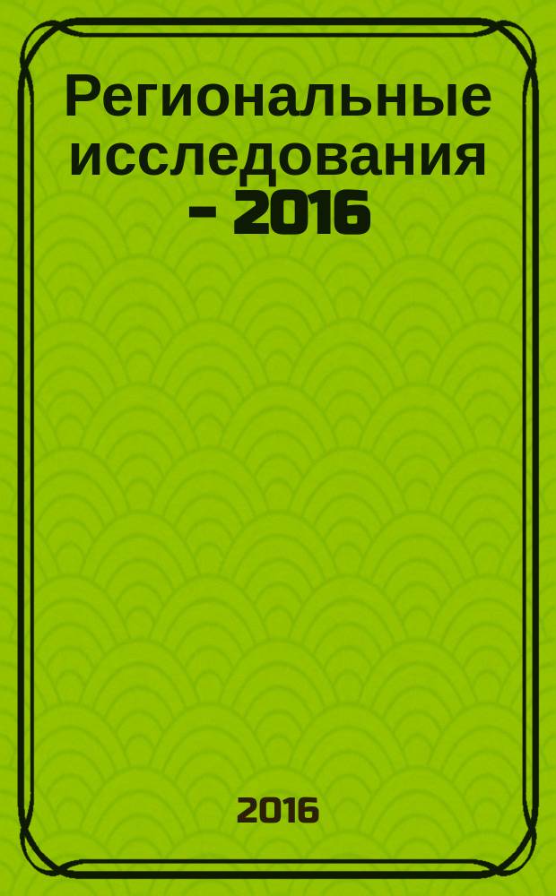 Региональные исследования - 2016 : научно-практическая конференция "Региональные исследования - 2016", Москва, 25-26 мая 2016 г. : сборник статей