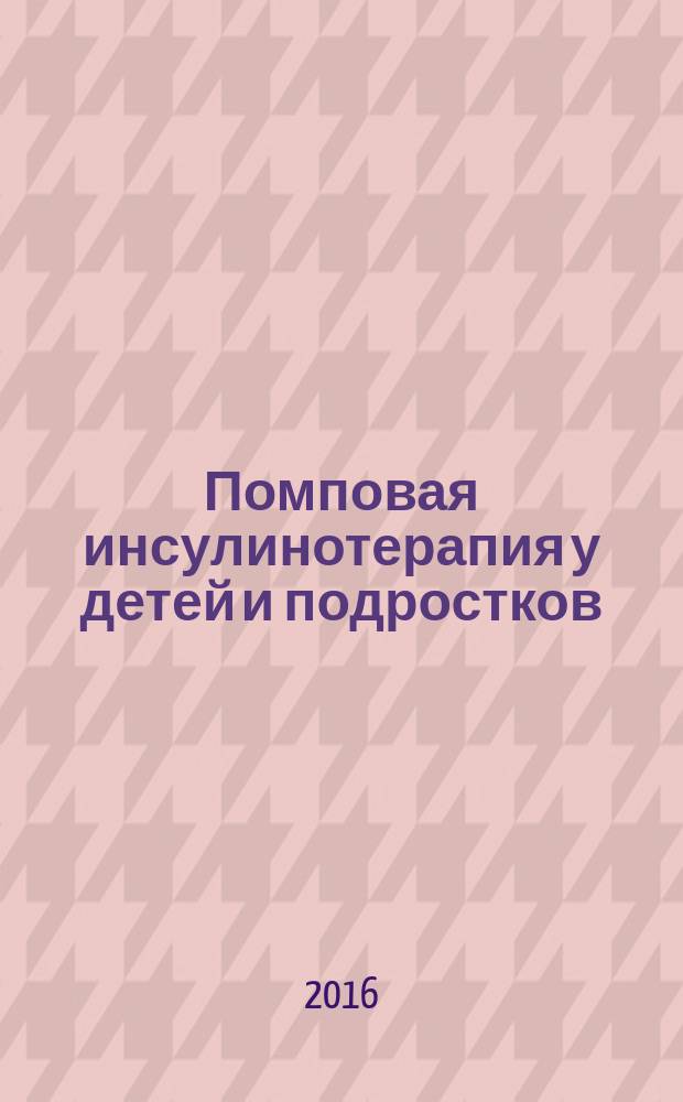Помповая инсулинотерапия у детей и подростков : программа обучения родителей и детей с сахарным диабетом 1 типа принципами помповой инсулинотерапии : учебно-методическое пособие для врачей и медицинских сестер для проведения школ помповой инсулинотерапии