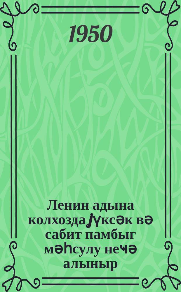 Ленин адына колхозда jүксәк вә сабит памбыг мәһсулу неҹә алыныр = Как колхозе им. Ленина получают высокие и устойчивые урожаи хлопка