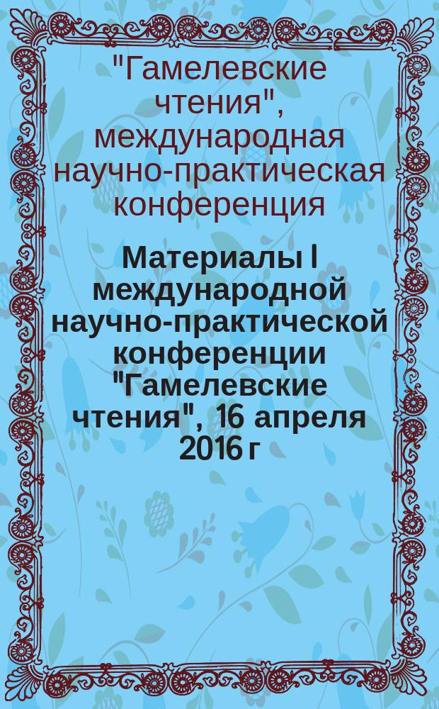 Материалы I международной научно-практической конференции "Гамелевские чтения", 16 апреля 2016 г.