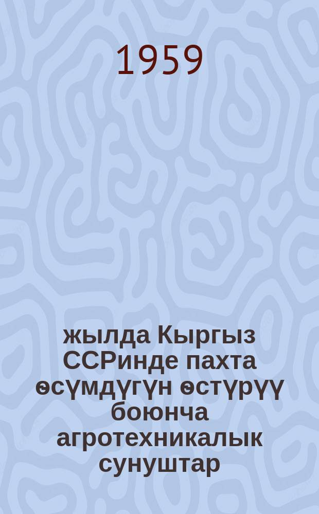 1959-жылда Кыргыз ССРинде пахта ѳсүмдүгүн ѳстүрүү боюнча агротехникалык сунуштар = Агротехнические рекомендации по выращиванию хлопчатника в Киргизской ССР на 1959 год