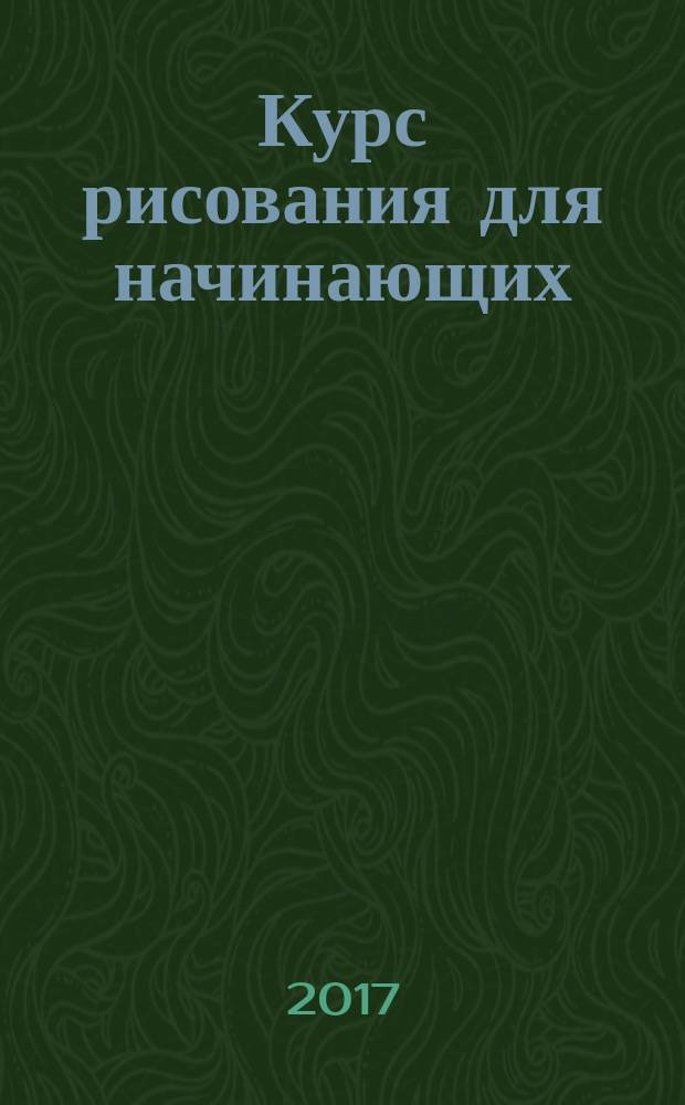 Курс рисования для начинающих : просто и наглядно : используем все возможности карандаша, объединяем формы в композицию, создаем удивительные текстуры