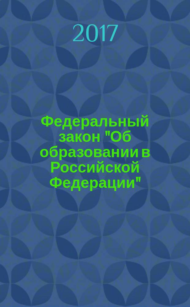 Федеральный закон "Об образовании в Российской Федерации" : от 29 декабря 2012 года № 273-Ф3 : принят Государственной Думой 21 декабря 2012 года : одобрен Советом Федерации 26 декабря 2012 года : (с изм., одобренными Советом Федерации 23.12.2016, в ред. Федеральных законов от 07.05.2013 № 99-Ф3 ... от 03.07.2016 № 359-Ф3, с изм., внесенными Федеральными законами от 06.04.2015 № 68-Ф3 ... от 03.07.2016 № 312-Ф3) : текст с изменениями на 2017 год