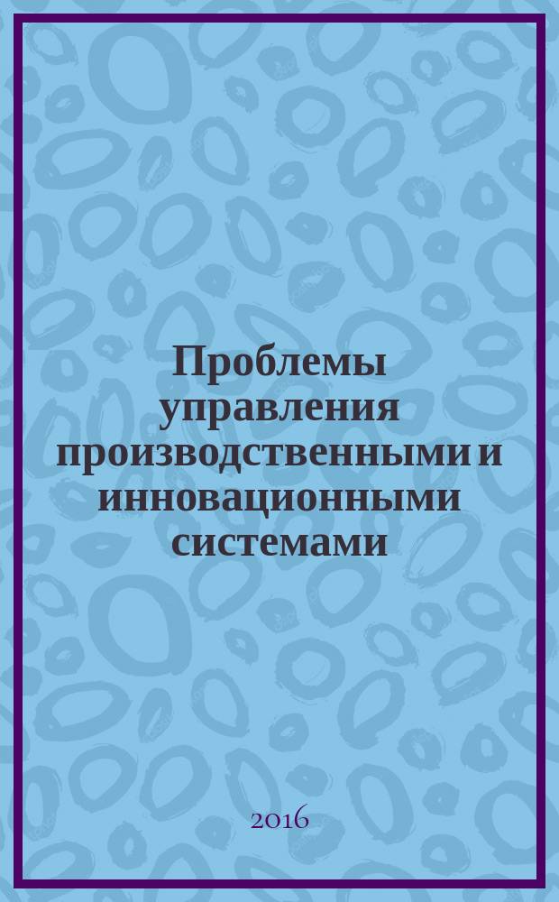 Проблемы управления производственными и инновационными системами : материалы статей Региональной научно-практической конференции с международным участием (Иркутск, 6 декабря 2016 г.)