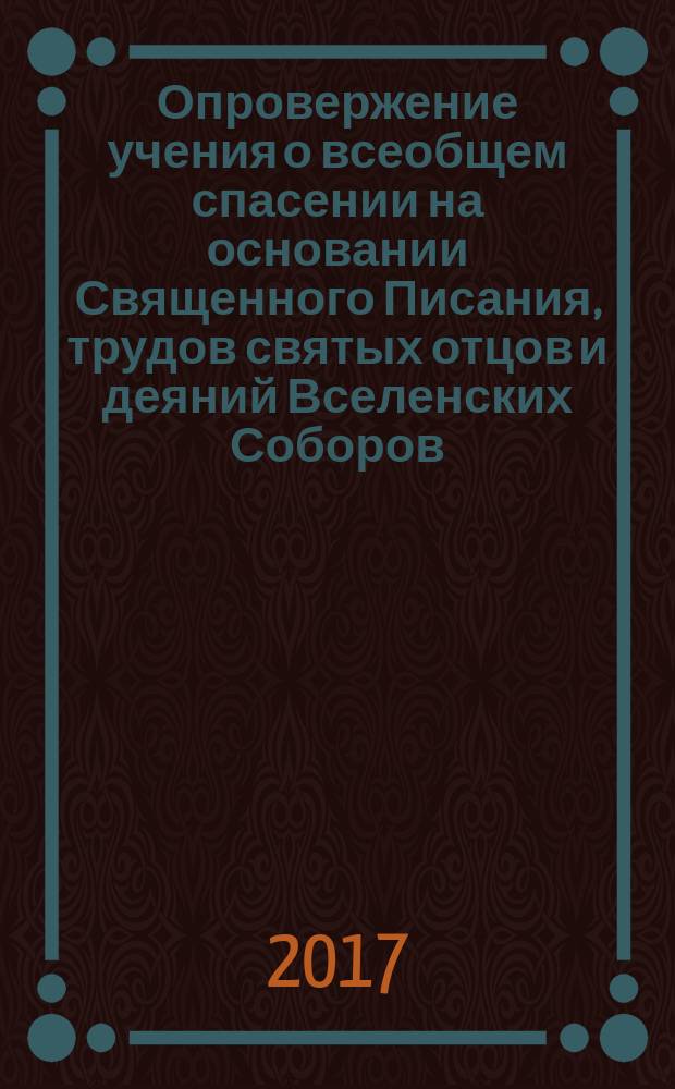 Опровержение учения о всеобщем спасении на основании Священного Писания, трудов святых отцов и деяний Вселенских Соборов. К вопросу о вечных муках