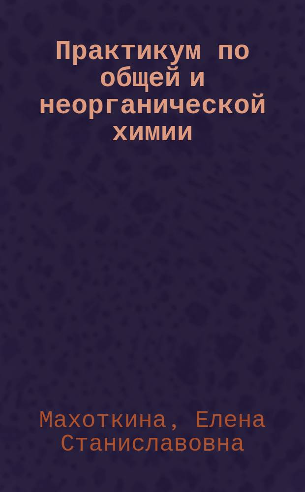 Практикум по общей и неорганической химии : учебное пособие : для студентов высших учебных заведений, обучающихся по образовательным программам (ОП) ФГОС ВО по направлениям 27.03.01 "Стандартизация и метрология", 18.03.01 "Химическая технология", 13.03.01 "Теплоэнергетика и теплотехника", 20.03.01 "Техносферная безопасность", 22.03.02 "Металлургия", 15.03.01 "Машиностроение", 15.0.02 "Технологические машины и оборудование"