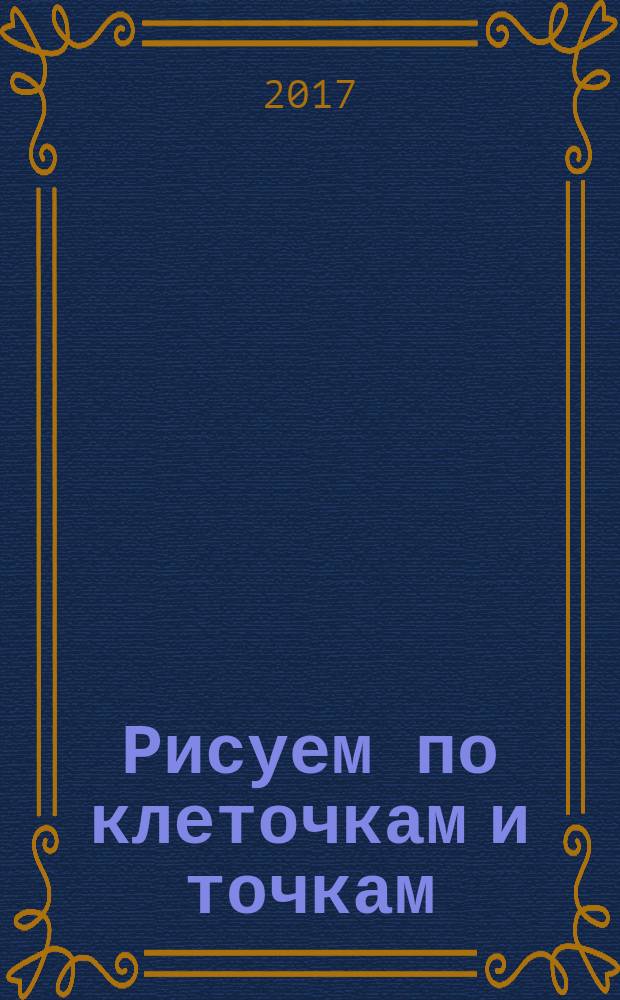 Рисуем по клеточкам и точкам : готовимся к школе, развиваем мелкую моторику, развиваем внимание : издание развивающего обучения : для занятий взрослых с детьми (текст читают взрослые) : для дошкольного возраста : 0+