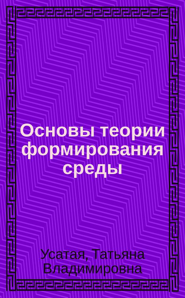 Основы теории формирования среды : учебное пособие : для студентов, обучающихся по направлению подготовки "Архитектура", "Дизайн архитектурной среды" и других направлений, чья будущая профессиональная деятельность связана с проектированием