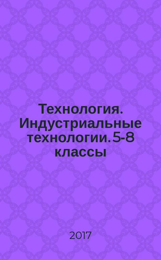 Технология. Индустриальные технологии. 5-8 классы : рабочие программы по учебникам В. Д. Симоненко : тематическое планирование, образовательные задачи, универсальные учебные действия : 12+