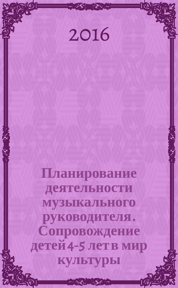 Планирование деятельности музыкального руководителя. Сопровождение детей 4-5 лет в мир культуры : 0+