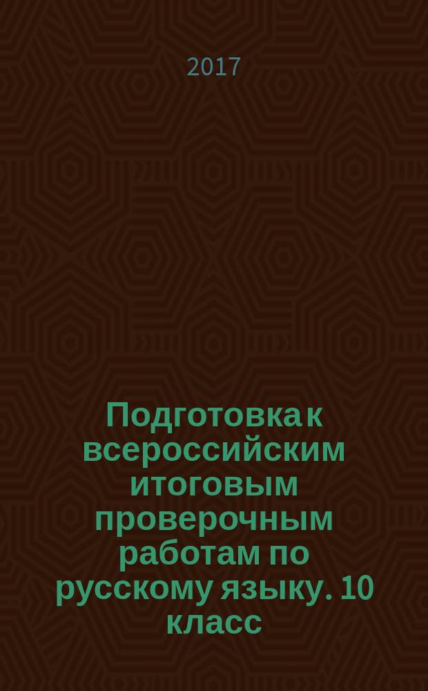 Подготовка к всероссийским итоговым проверочным работам по русскому языку. 10 класс : рекомендации, инструкции, тренировочные проверочные работы : 16+