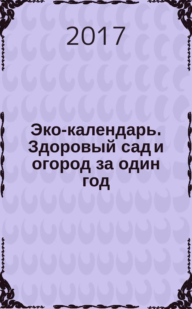 Эко-календарь. Здоровый сад и огород за один год : план работ на каждый день для получения экологически чистого урожая, советы врача и садовода с 40-летним стажем, все рекомендации проверены многолетней практикой : 12+