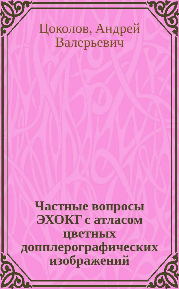 Частные вопросы ЭХОКГ с атласом цветных допплерографических изображений: варианты интерпретации, особенности строения и функционирования : монография