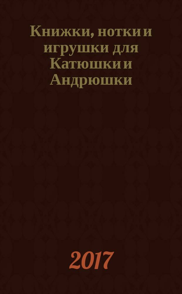 Книжки, нотки и игрушки для Катюшки и Андрюшки : Сценарии, прогр. и конспекты занятий для работников б-к, дошк. учреждений и нач. шк. Альм. Прил. к журн. "Б-ка". 2017, № 2