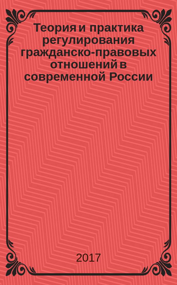 Теория и практика регулирования гражданско-правовых отношений в современной России : научная монография