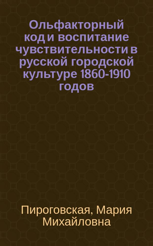 Ольфакторный код и воспитание чувствительности в русской городской культуре 1860-1910 годов : автореферат дис. на соиск. уч. степ. кандидата исторических наук : специальность 07.00.07 <Этнография, этнология и антропология>
