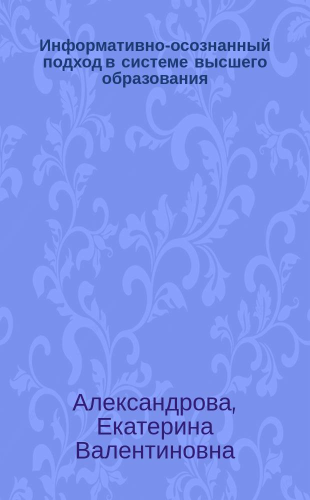 Информативно-осознанный подход в системе высшего образования: истоки, сущность, перспективы : монография