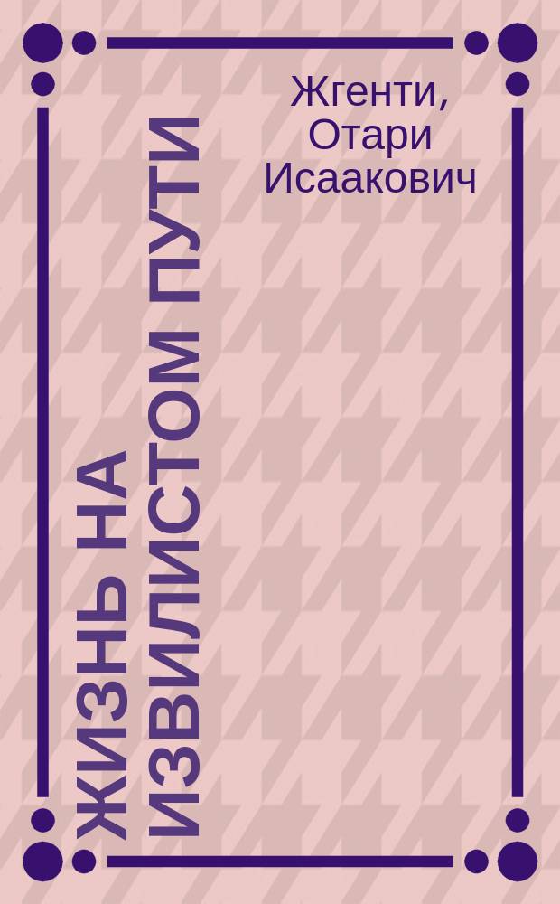 Жизнь на извилистом пути: автобиографический очерк; Женщины в белых халатах: мини-роман о странностях любви / Отари Жгенти; литературная обработка, перевод стихов с грузинского языка и художественное оформление: Сазанов Александр Петрович