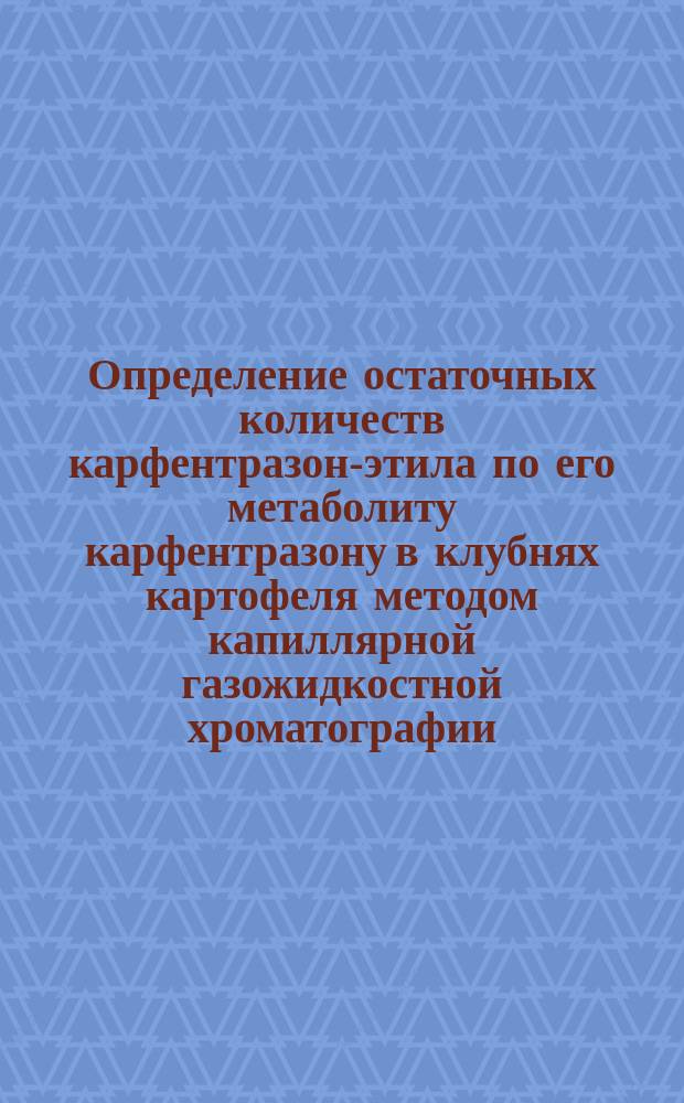 Определение остаточных количеств карфентразон-этила по его метаболиту карфентразону в клубнях картофеля методом капиллярной газожидкостной хроматографии : МУК 4.1.3373-16