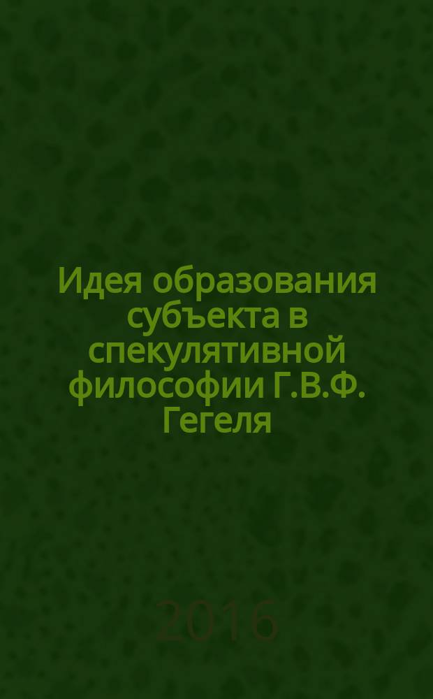 Идея образования субъекта в спекулятивной философии Г.В.Ф. Гегеля : монография