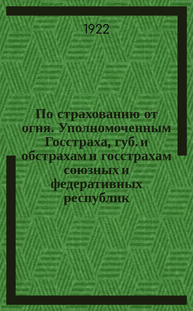 По страхованию от огня. Уполномоченным Госстраха, губ. и обстрахам и госстрахам союзных и федеративных республик: Циркулярно, нояб. 10 дня 1922 г. № 226/34330 г. Москва : листовка