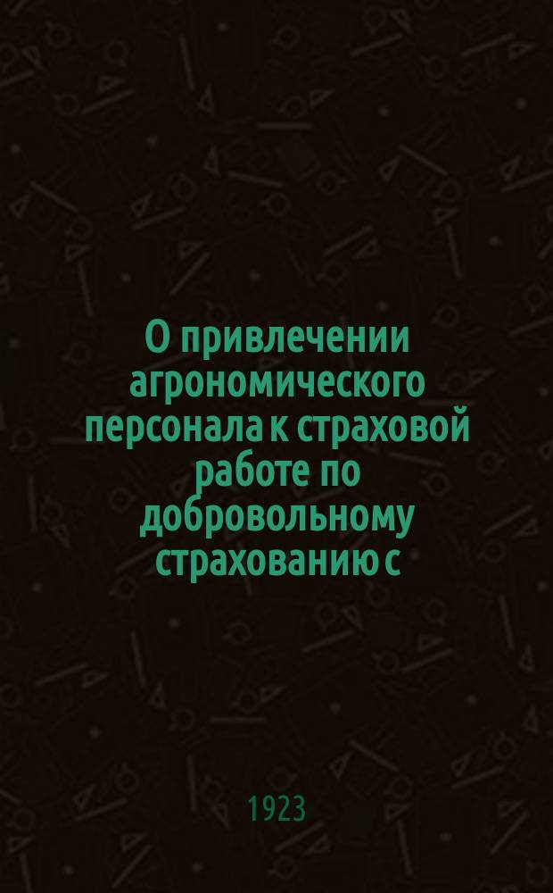 О привлечении агрономического персонала к страховой работе по добровольному страхованию с.-х. посевов от градобития: Уполномоченным Госстраха, губ. и обстахам, укргосстраху и конторам государственного страхования союзных и автономных республик: Циркуляр, марта 24 дня 1923 г. № 347 г. Москва : листовка