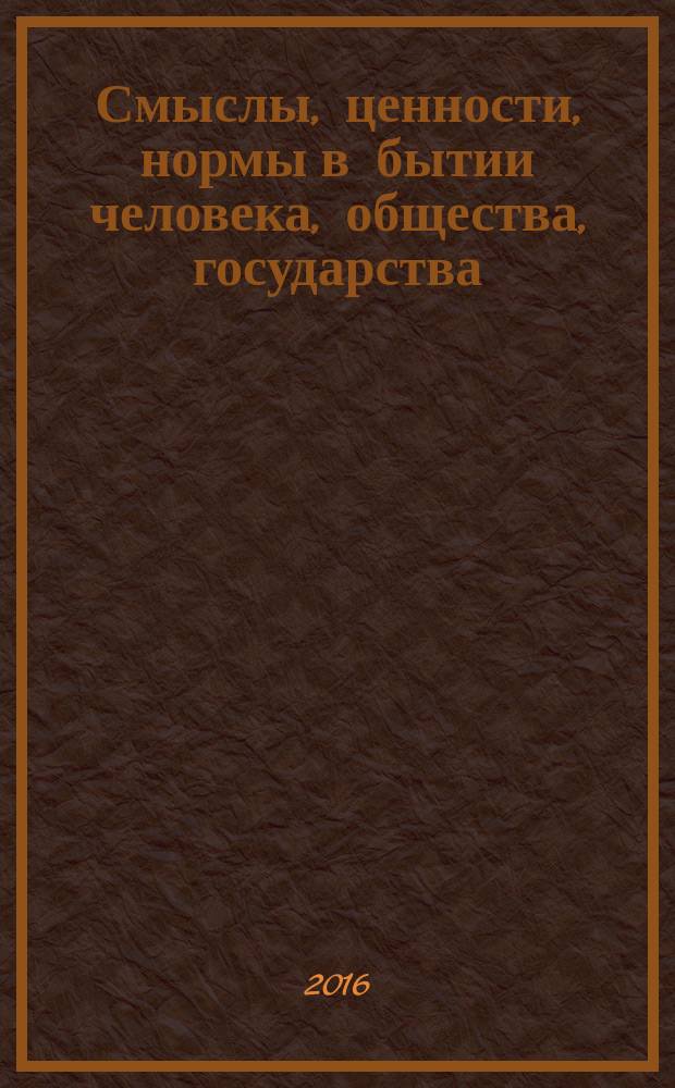 Смыслы, ценности, нормы в бытии человека, общества, государства : международная научно-практическая конференция, г. Челябинск, 29 декабря 2016 г