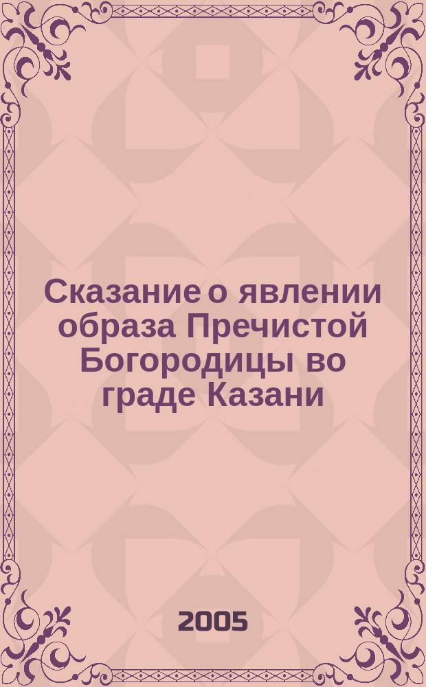 Сказание о явлении образа Пречистой Богородицы во граде Казани : месяца июля в 8-й день - повесть о честном и славном явлении образа Пресвятыя Богородицы в Казани и о чудесах, бывших от него. Акафист