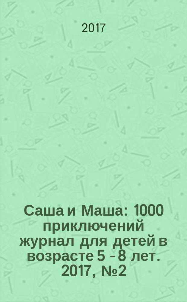 Саша и Маша : 1000 приключений журнал для детей в возрасте 5 - 8 лет. 2017, № 2 (29)